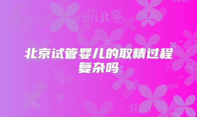 北京试管婴儿的取精过程复杂吗