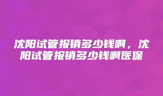 沈阳试管报销多少钱啊，沈阳试管报销多少钱啊医保