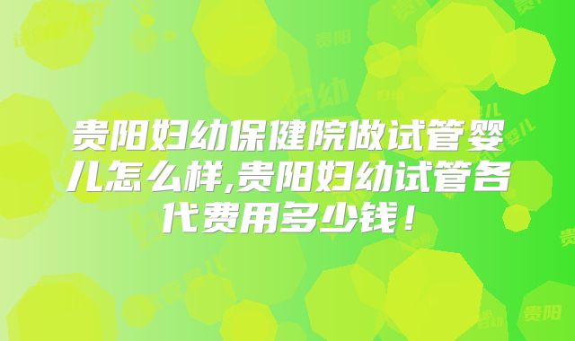 贵阳妇幼保健院做试管婴儿怎么样,贵阳妇幼试管各代费用多少钱！