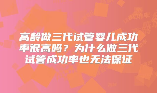 高龄做三代试管婴儿成功率很高吗?为什么做三代试管成功率也无法保证