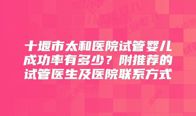 十堰市太和医院试管婴儿成功率有多少?附推荐的试管医生及医院联系方式