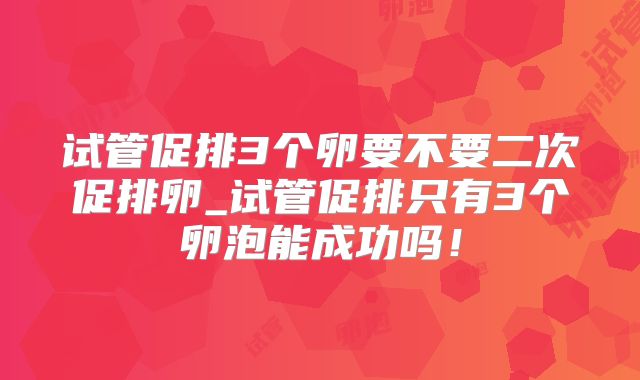 试管促排3个卵要不要二次促排卵_试管促排只有3个卵泡能成功吗！