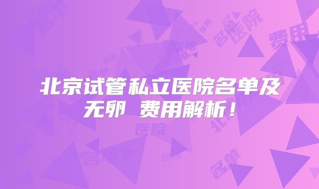 北京试管私立医院名单及无卵�费用解析！