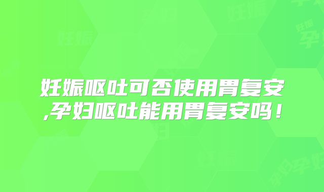 妊娠呕吐可否使用胃复安,孕妇呕吐能用胃复安吗!