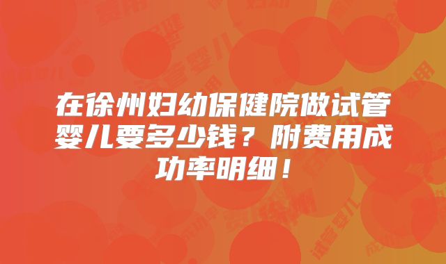 在徐州妇幼保健院做试管婴儿要多少钱?附费用成功率明细!