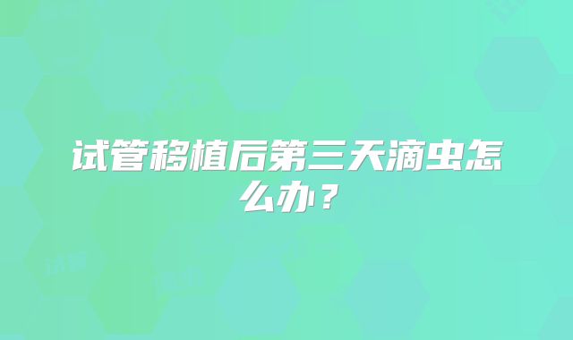 试管移植后第三天滴虫怎么办？