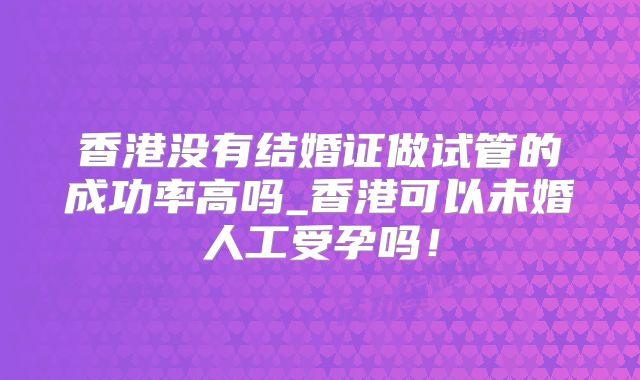 香港没有结婚证做试管的成功率高吗_香港可以未婚人工受孕吗！