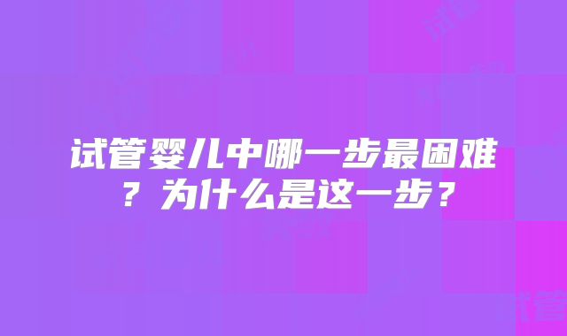 试管婴儿中哪一步最困难？为什么是这一步？