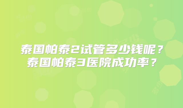 泰国帕泰2试管多少钱呢？泰国帕泰3医院成功率？