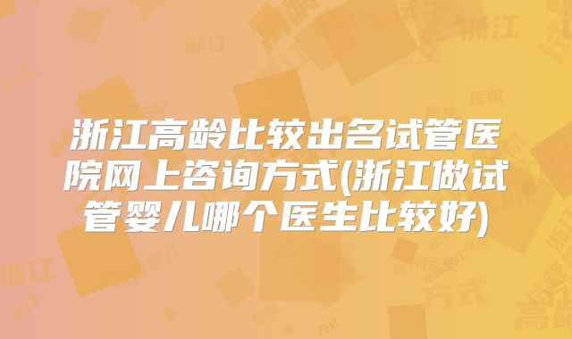 浙江高龄比较出名试管医院网上咨询方式(浙江做试管婴儿哪个医生比较好)