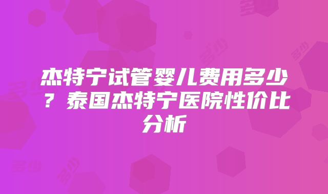 杰特宁试管婴儿费用多少？泰国杰特宁医院性价比分析