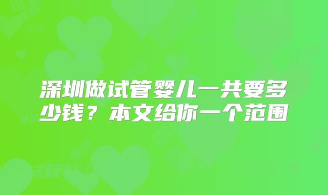 深圳做试管婴儿一共要多少钱?本文给你一个范围