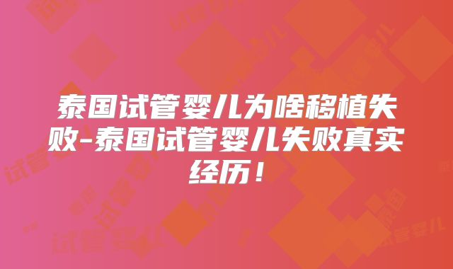 泰国试管婴儿为啥移植失败-泰国试管婴儿失败真实经历！