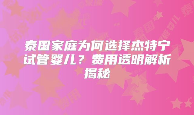 泰国家庭为何选择杰特宁试管婴儿？费用透明解析揭秘