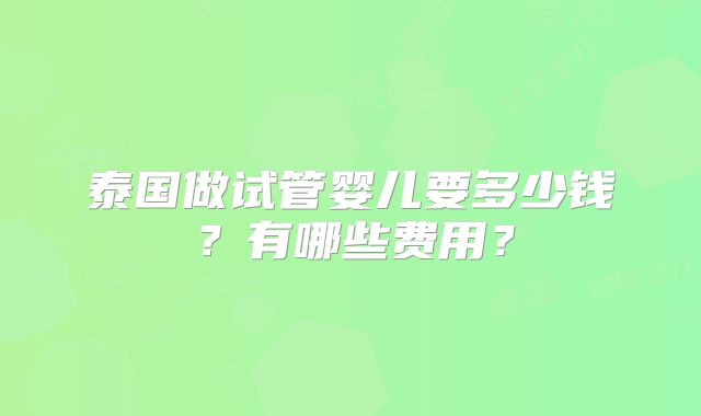 泰国做试管婴儿要多少钱？有哪些费用？