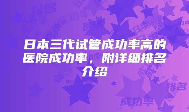日本三代试管成功率高的医院成功率,附详细排名介绍