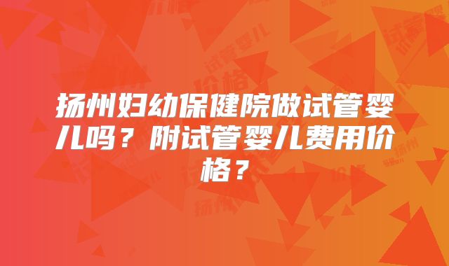 扬州妇幼保健院做试管婴儿吗？附试管婴儿费用价格？