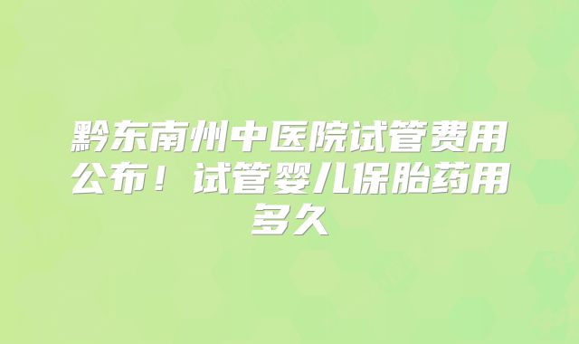 黔东南州中医院试管费用公布！试管婴儿保胎药用多久