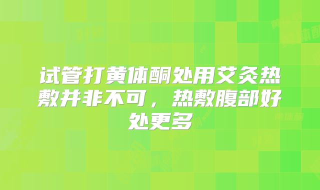 试管打黄体酮处用艾灸热敷并非不可，热敷腹部好处更多