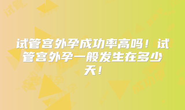试管宫外孕成功率高吗！试管宫外孕一般发生在多少天！