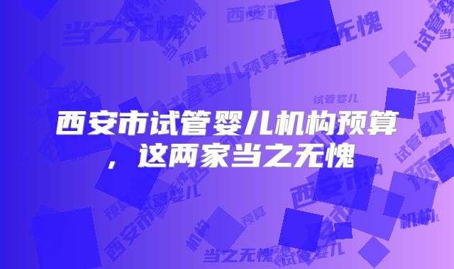 西安市试管婴儿机构预算，这两家当之无愧