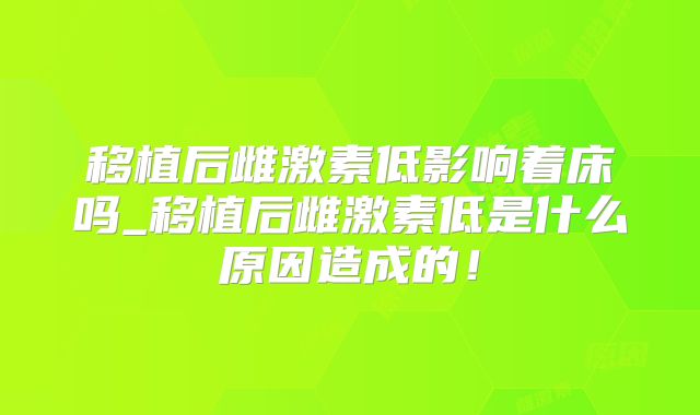 移植后雌激素低影响着床吗_移植后雌激素低是什么原因造成的！