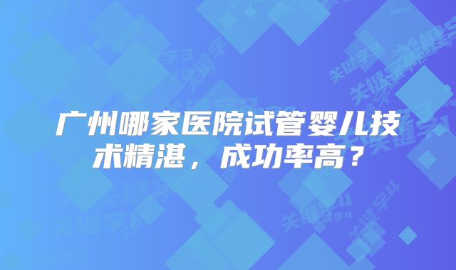广州哪家医院试管婴儿技术精湛，成功率高？