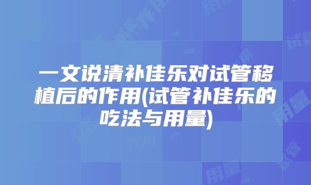 一文说清补佳乐对试管移植后的作用(试管补佳乐的吃法与用量)
