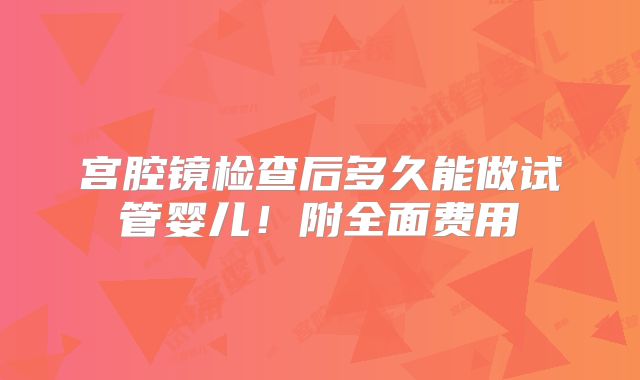 宫腔镜检查后多久能做试管婴儿!附全面费用