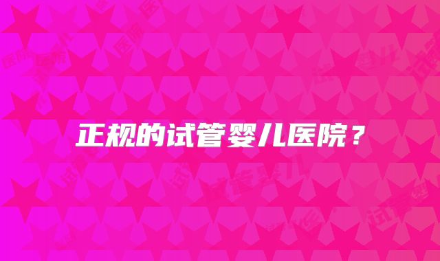 正规的试管婴儿医院？