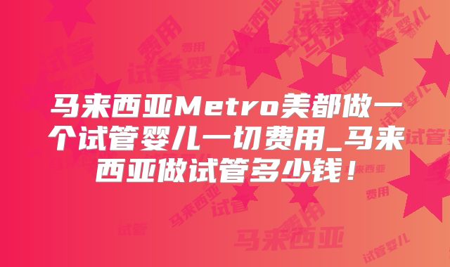 马来西亚Metro美都做一个试管婴儿一切费用_马来西亚做试管多少钱!
