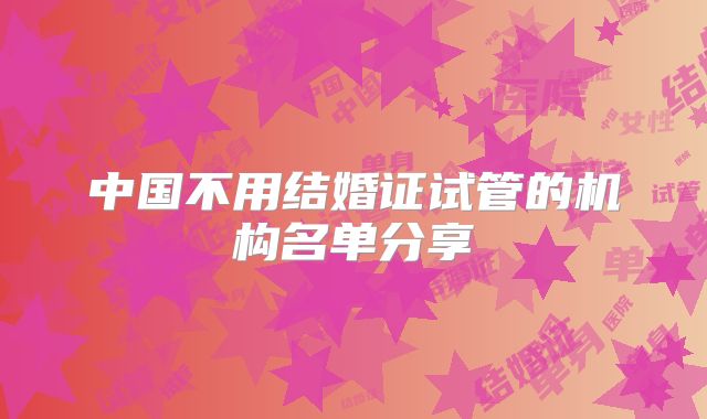 中国不用结婚证试管的机构名单分享