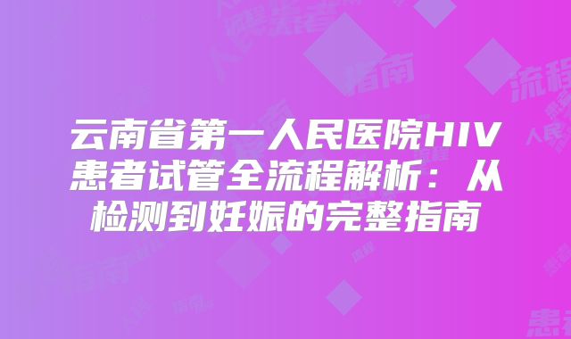 云南省第一人民医院HIV患者试管全流程解析：从检测到妊娠的完整指南