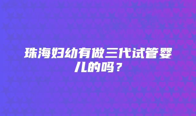 珠海妇幼有做三代试管婴儿的吗?