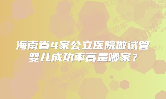 海南省4家公立医院做试管婴儿成功率高是哪家?