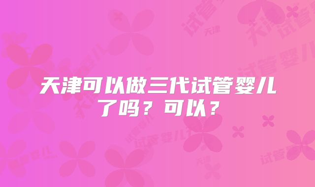 天津可以做三代试管婴儿了吗？可以？