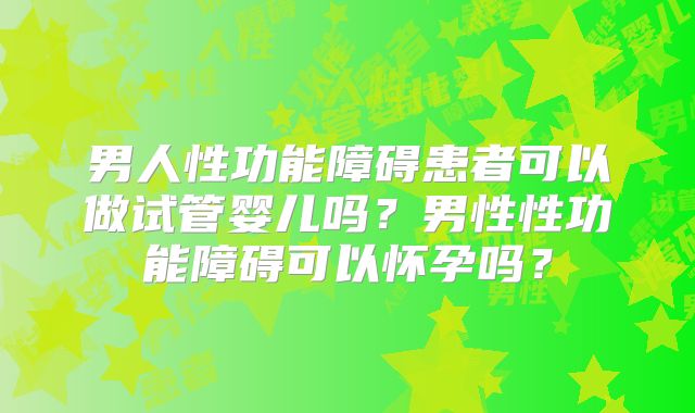 男人性功能障碍患者可以做试管婴儿吗?男性性功能障碍可以怀孕吗?