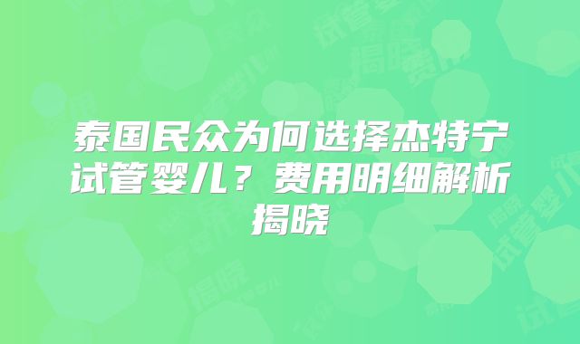泰国民众为何选择杰特宁试管婴儿？费用明细解析揭晓