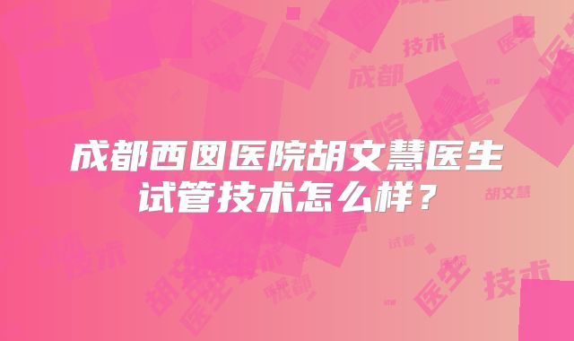 成都西囡医院胡文慧医生试管技术怎么样？