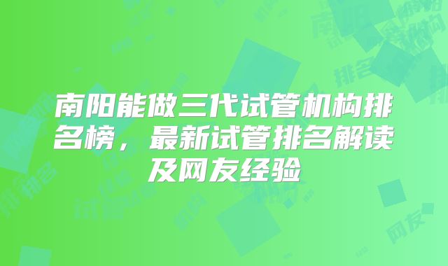 南阳能做三代试管机构排名榜,最新试管排名解读及网友经验