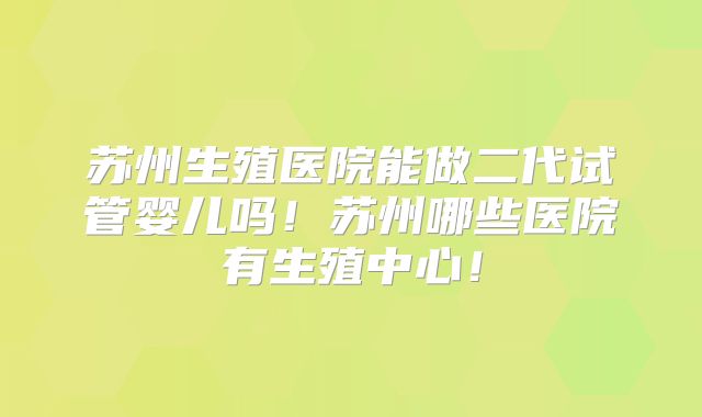 苏州生殖医院能做二代试管婴儿吗!苏州哪些医院有生殖中心!