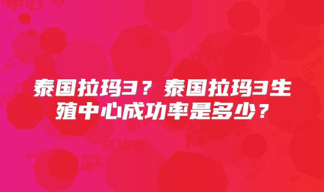 泰国拉玛3?泰国拉玛3生殖中心成功率是多少?