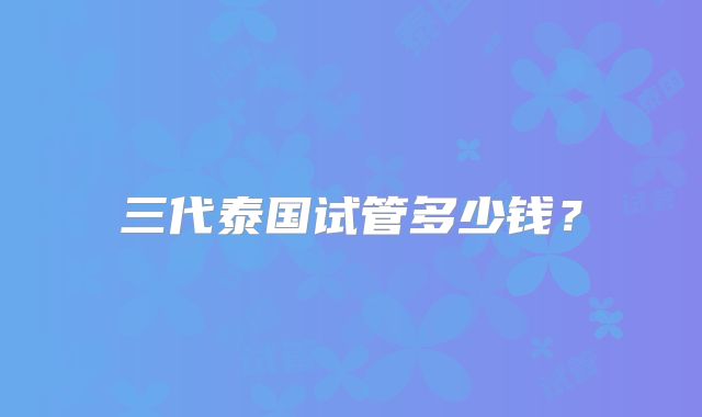 三代泰国试管多少钱?