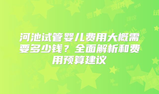 河池试管婴儿费用大概需要多少钱？全面解析和费用预算建议