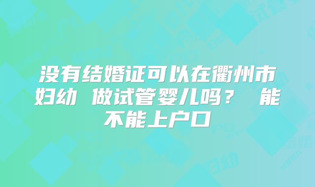 没有结婚证可以在衢州市妇幼 做试管婴儿吗? 能不能上户口