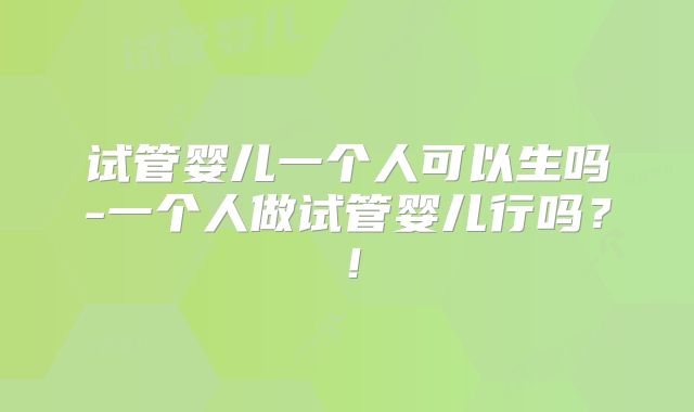 试管婴儿一个人可以生吗-一个人做试管婴儿行吗?!