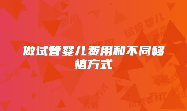 做试管婴儿费用和不同移植方式