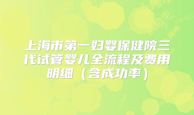 上海市第一妇婴保健院三代试管婴儿全流程及费用明细（含成功率）