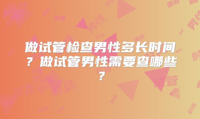 做试管检查男性多长时间?做试管男性需要查哪些?