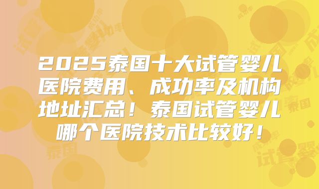 2025泰国十大试管婴儿医院费用、成功率及机构地址汇总！泰国试管婴儿哪个医院技术比较好！